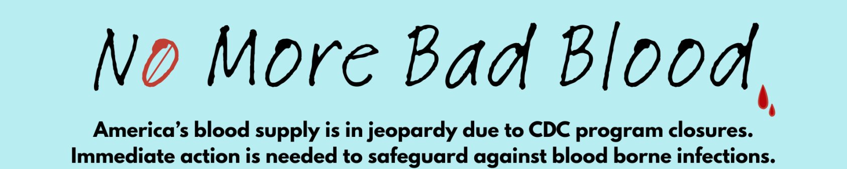 No More Bad Blood banner. America's blood supply is in jeopardy due to CDC program closures. Immediate action is needed to safeguard against blood borne infections.